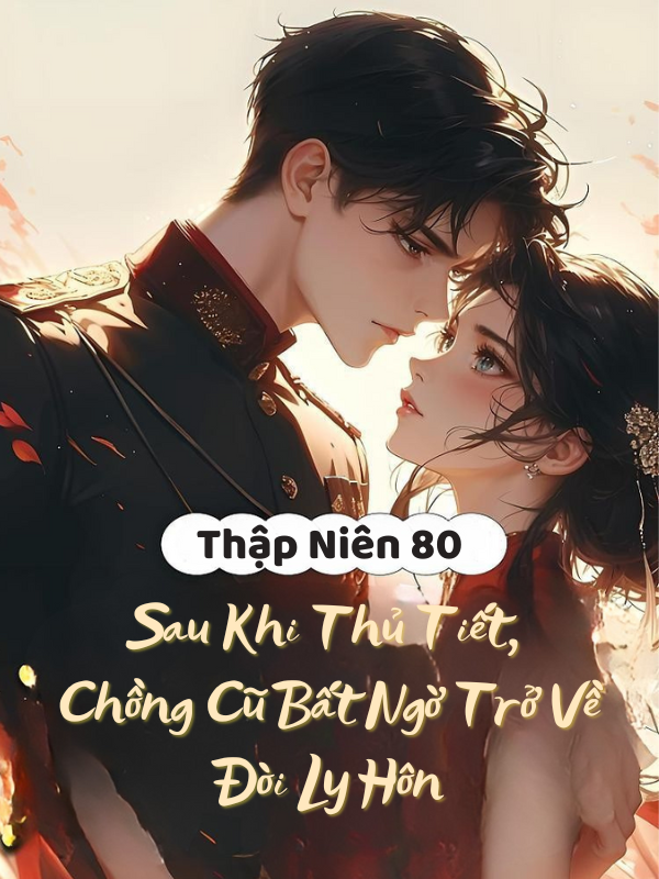Truyện Thập Niên 80: Sau Khi Thủ Tiết, Chồng Cũ Bất Ngờ Trở Về Đòi Ly Hôn