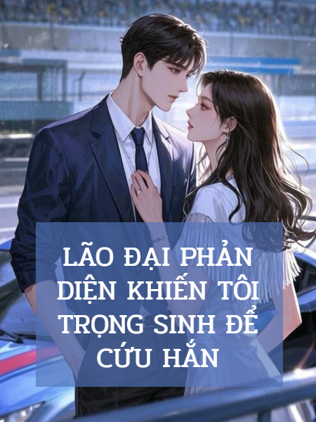 Truyện Lão Đại Phản Diện Khiến Tôi Trọng Sinh Để Cứu Hắn